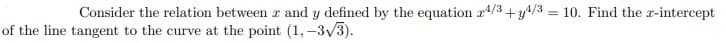 Consider the relation between r and y defined by the equation r4/3 +y4/3 = 10. Find the r-intercept
of the line tangent to the curve at the point (1, -3v3).
