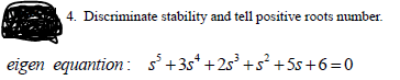 4. Discriminate stability and tell positive roots number.
eigen equantion : s'+3s* +2s +s² +5s+6=0
