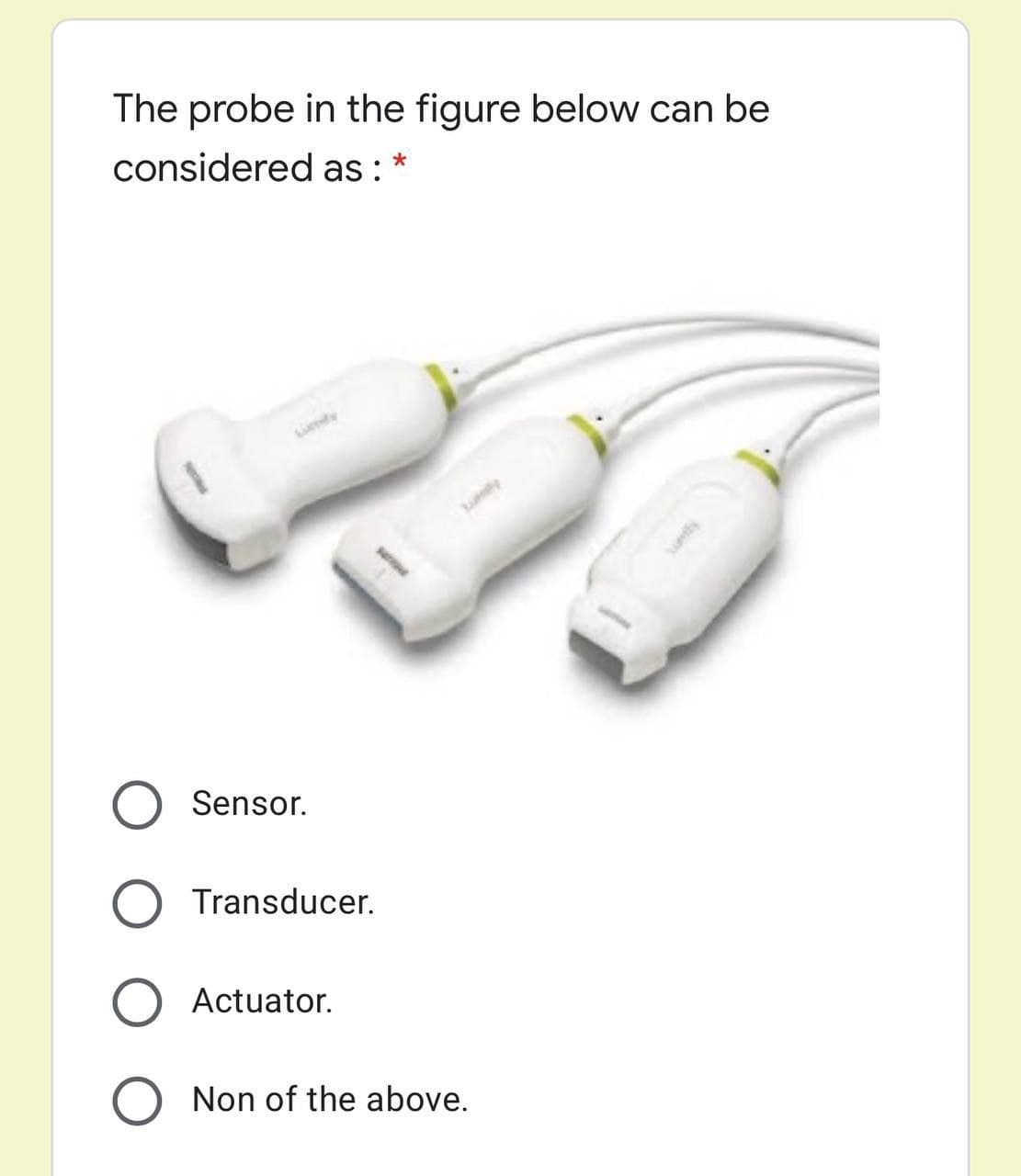 The probe in the figure below can be
considered as:
Sensor.
Transducer.
O Actuator.
Non of the above.

