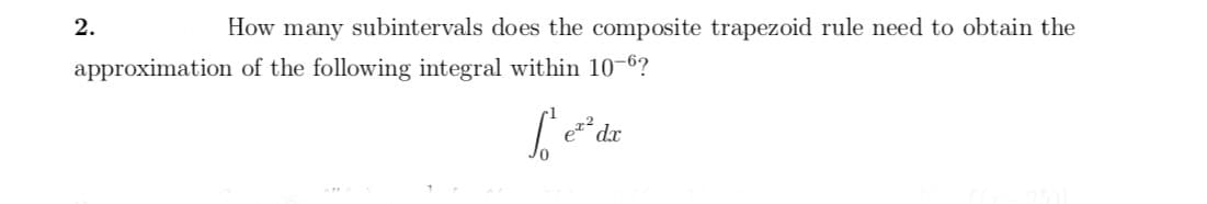 2
How many subintervals does the composite trapezoid rule need to obtain the
approximation of the following integral within 10-6?
dr
