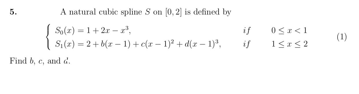 0, 2 is defined by
A natural cubic spline S on
5.
So()12x -
0
if
1
(1)
S(r)2b(x1)c(x - 1)2d(x - 1)
if
1 x2
Find b, c, and d
