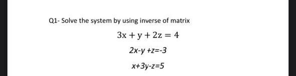 Q1- Solve the system by using inverse of matrix
3x + y + 2z = 4
2x-y +z=-3
x+3y-z=5
