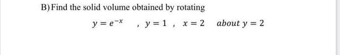 B) Find the solid volume obtained by rotating
y = e-* , y = 1, x= 2 about y = 2
