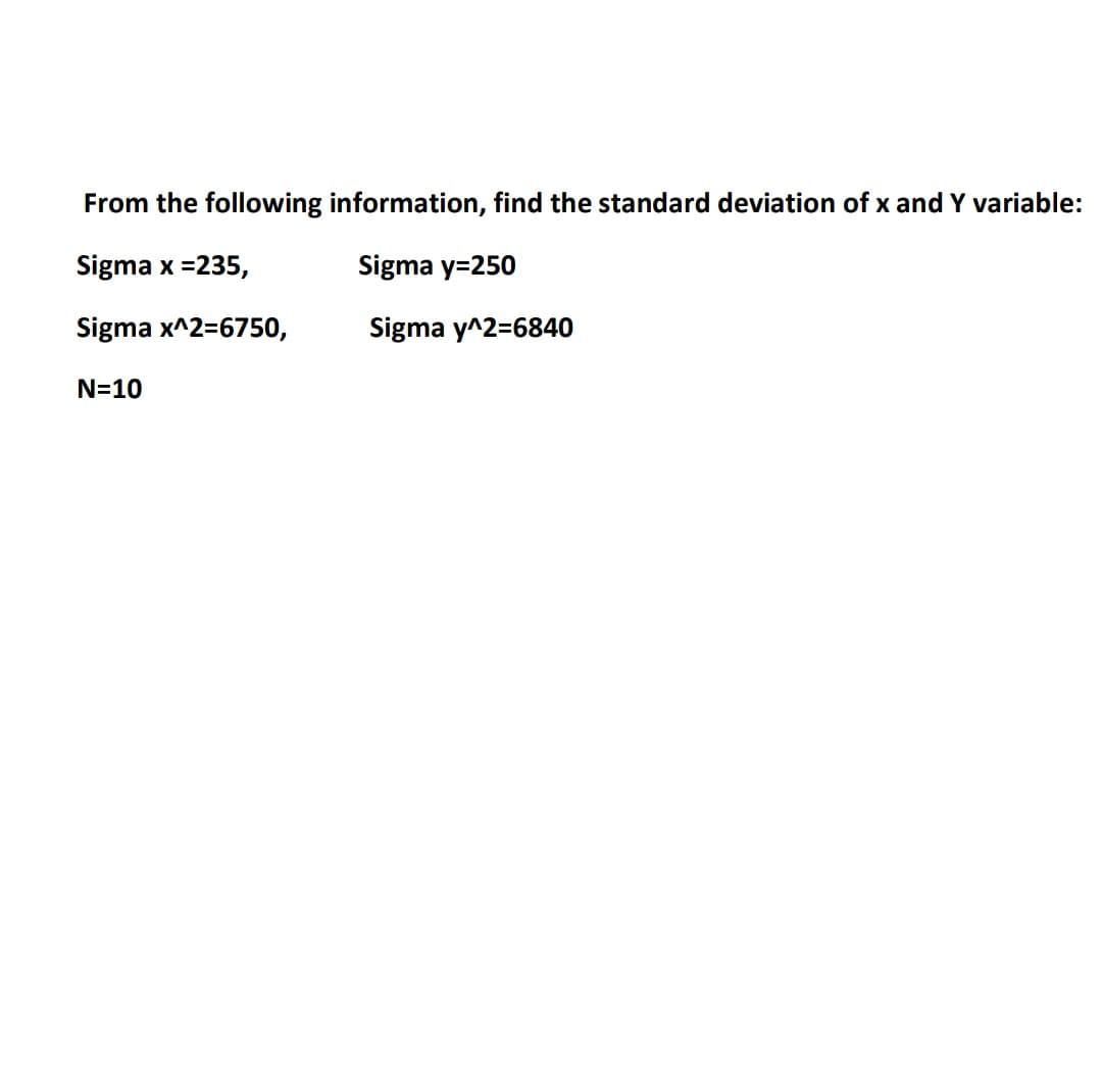 From the following information, find the standard deviation of x and Y variable:
Sigma x =235,
Sigma y=250
Sigma x^2=6750,
Sigma y^2=6840
N=10
