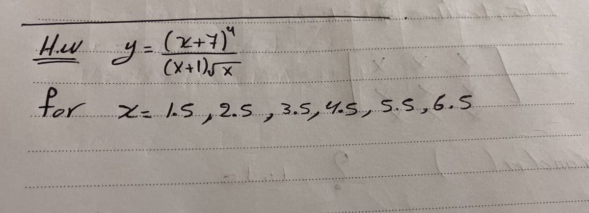 .H.W.....
for
(x+7)"
(x+1)√x
X= 1.5 2.5 3.5, 4.5, 5.5, 6.5.
y..=.