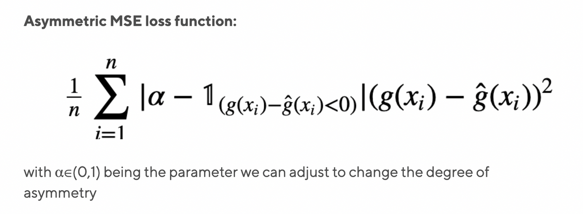 Asymmetric MSE loss function:
n
Σ
1
2 la – 1 (g(x,)-ĝ(x)<0)[(g(x;) – ĝ(x;))²
n
i=1
with ae(0,1) being the parameter we can adjust to change the degree of
asymmetry
