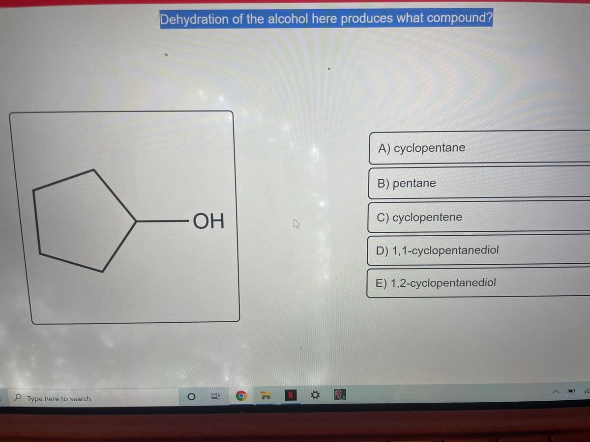 Dehydration of the alcohol here produces what compound?
A) cyclopentane
B) pentane
-HO-
C) cyclopentene
D) 1,1-cyclopentanediol
E) 1,2-cyclopentanediol
9 Type here to search
O Hi
