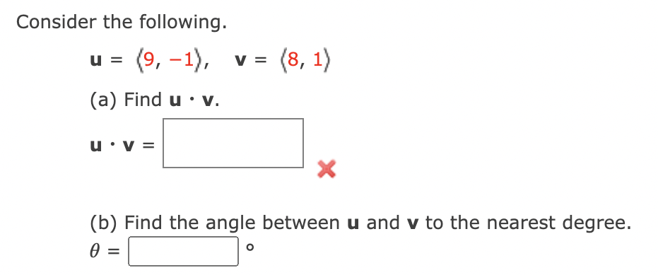 Consider the following.
u = (9, -1), v= (8, 1)
(a) Find u • v.
u•v =
(b) Find the angle between u and v to the nearest degree.
