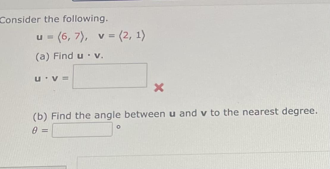 Consider the following.
u = (6, 7), v = (2, 1)
(a) Find u • V.
U V =
(b) Find the angle between u and v to the nearest degree.
0 =
