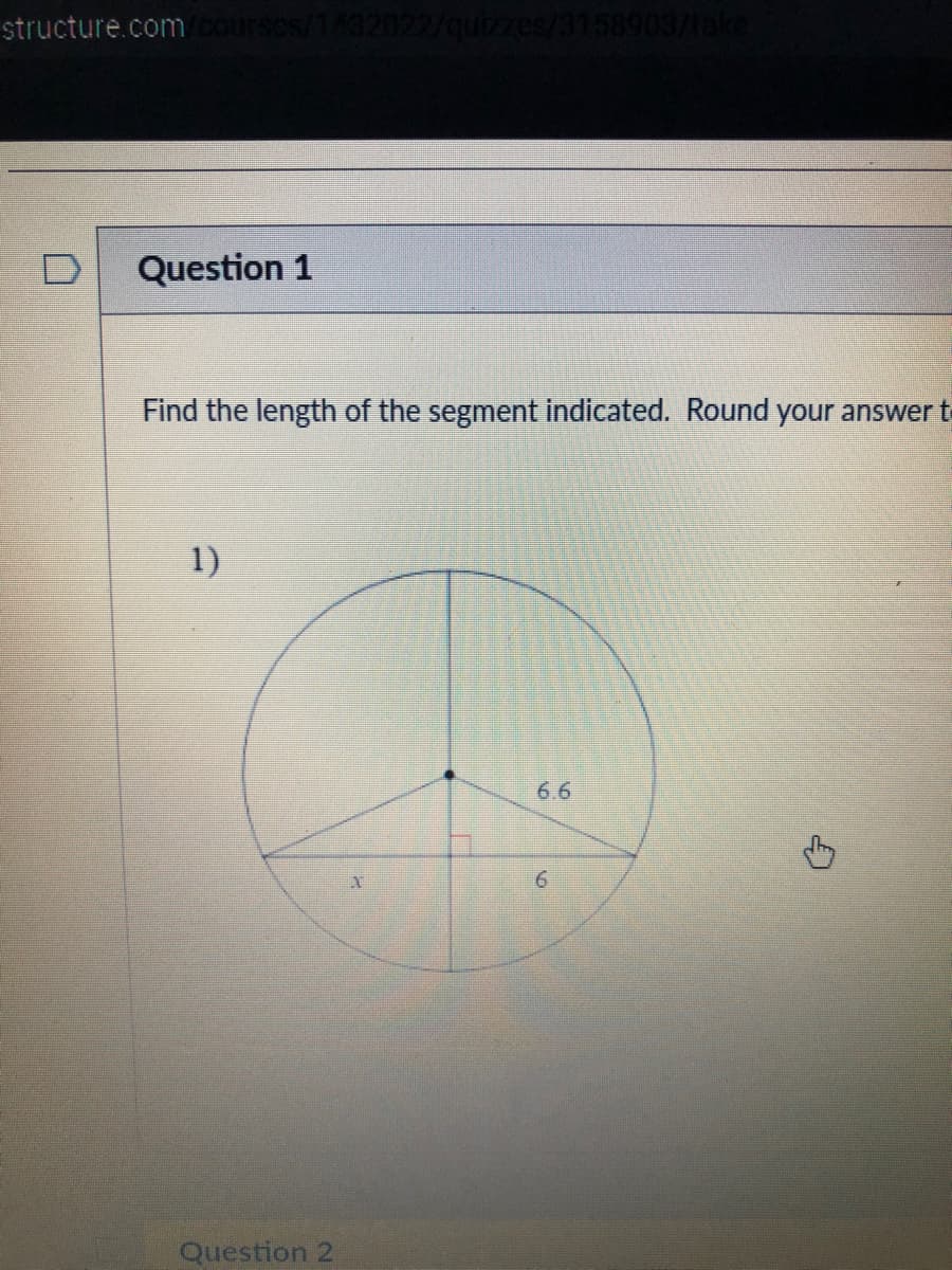 structure.com cour
zes/31589
D
Question 1
Find the length of the segment indicated. Round your answer t
1)
6.6
6.
Question 2

