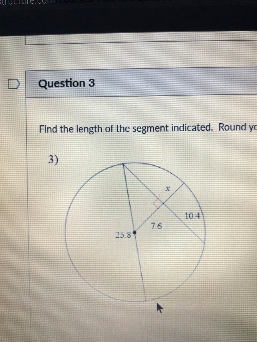 Question 3
Find the length of the segment indicated. Round yo
3)
10.4
76
25.8
