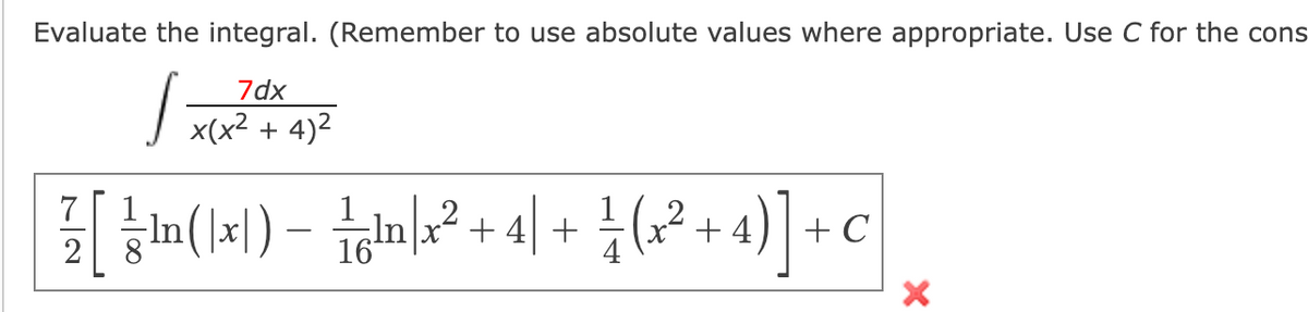 Evaluate the integral. (Remember to use absolute values where appropriate. Use C for the cons
7dx
x(x2 + 4)2
Inx
16
+ 4
+ C
-In
+ 4 +
- (1x) )uj
