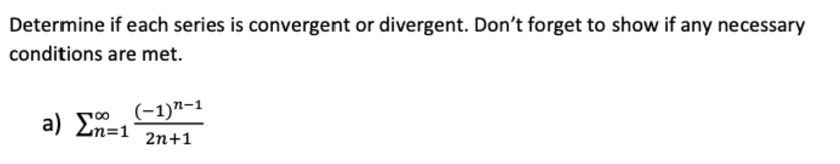 Determine if each series is convergent or divergent. Don't forget to show if any necessary
conditions are met.
(-1)"-1
00
a) En=1
2n+1
