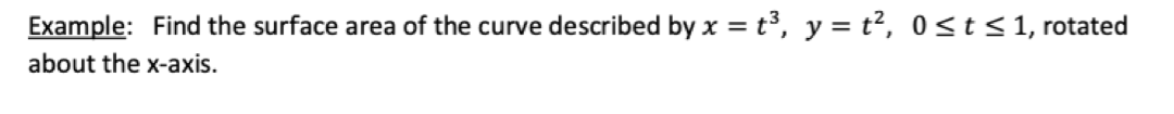 Example: Find the surface area of the curve described by x = t³, y = t?, 0 <t<1, rotated
about the x-axis.
