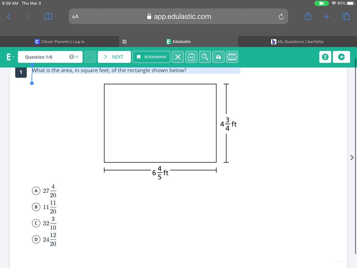 9:56 AM Thu Mar 3
* 91%
A app.edulastic.com
AA
C Clever Parents | Log in
E- Edulastic
b My Questions | bartleby
E·
Question 1/6
> NEXT
ВОOKMARK
1
What is the area, in square feet, of the rectangle shown below?
3
-ft
6.
ft
A) 27;
20
11
11
20
В
3
C 32-
10
12
D 24;
20
