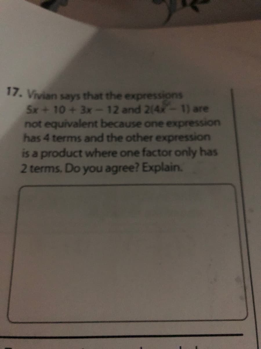 17. Vivian says that the expressions
Sx+10+3x-12 and 2(4x-1) are
not equivalent because one expression
has 4 terms and the other expression
is a product where one factor only has
2 terms. Do you agree? Explain.

