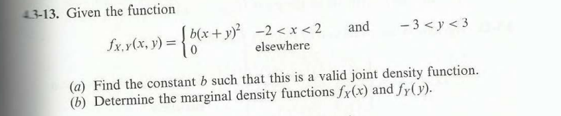 43-13. Given the function
£x₁y(x, y) = { b(x + y)² =2 < x < 2
elsewhere
and
-3 <y<34
(a) Find the constant b such that this is a valid joint density function.
(b) Determine the marginal density functions fx(x) and fy(y).