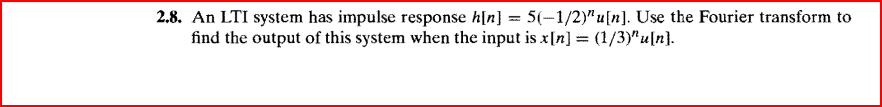 2.8. An LTI system has impulse response h[n] = 5(-1/2)"u[n]. Use the Fourier transform to
find the output of this system when the input is x[n] = (1/3)"u[n].