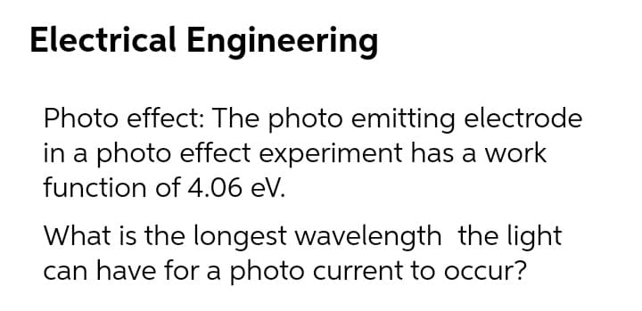 Electrical Engineering
Photo effect: The photo emitting electrode
in a photo effect experiment has a work
function of 4.06 eV.
What is the longest wavelength the light
can have for a photo current to occur?
