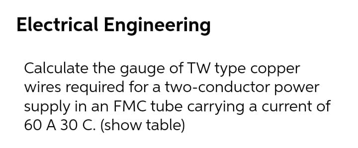 Electrical Engineering
Calculate the gauge of TW type copper
wires required for a two-conductor power
supply in an FMC tube carrying a current of
60 A 30 C. (show table)
