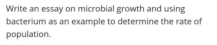 Write an essay on microbial growth and using
bacterium as an example to determine the rate of
population.
