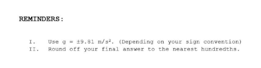 REMINDERS:
Use g = +9.81 m/s². (Depending on your sign convention)
I.
II.
Round off your final answer to the nearest hundredths.
