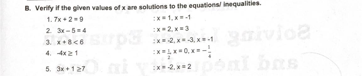 B. Verify if the given values of x are solutions to the equations/ inequalities.
1. 7x + 2 = 9
:x = 1, x = -1
2. 3x - 5 = 4
gaivioa
oni bas
:x = 2, x = 3
3. x +8<6
:x = -2, x = -3, x = -1
4. -4x 2 1
:x = 1, x = 0, x = -!
2
5. 3x +127 İ VEx= 2, x= 2
:x = -2, x = 2
