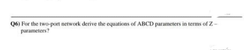 Q6) For the two-port network derive the equations of ABCD parameters in terms of Z-
parameters?
