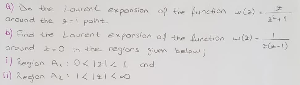 Q) Do the
Laurent
expansion of the function
w (2) -
22+1
around the
2=i point.
b) Find the
Laurent exponsion o4 the function w(2) =
in the regiors given below;
around
2(2-1)
i) Region A,:0< 121< I
ii) Region A2 K 121<∞
nd
