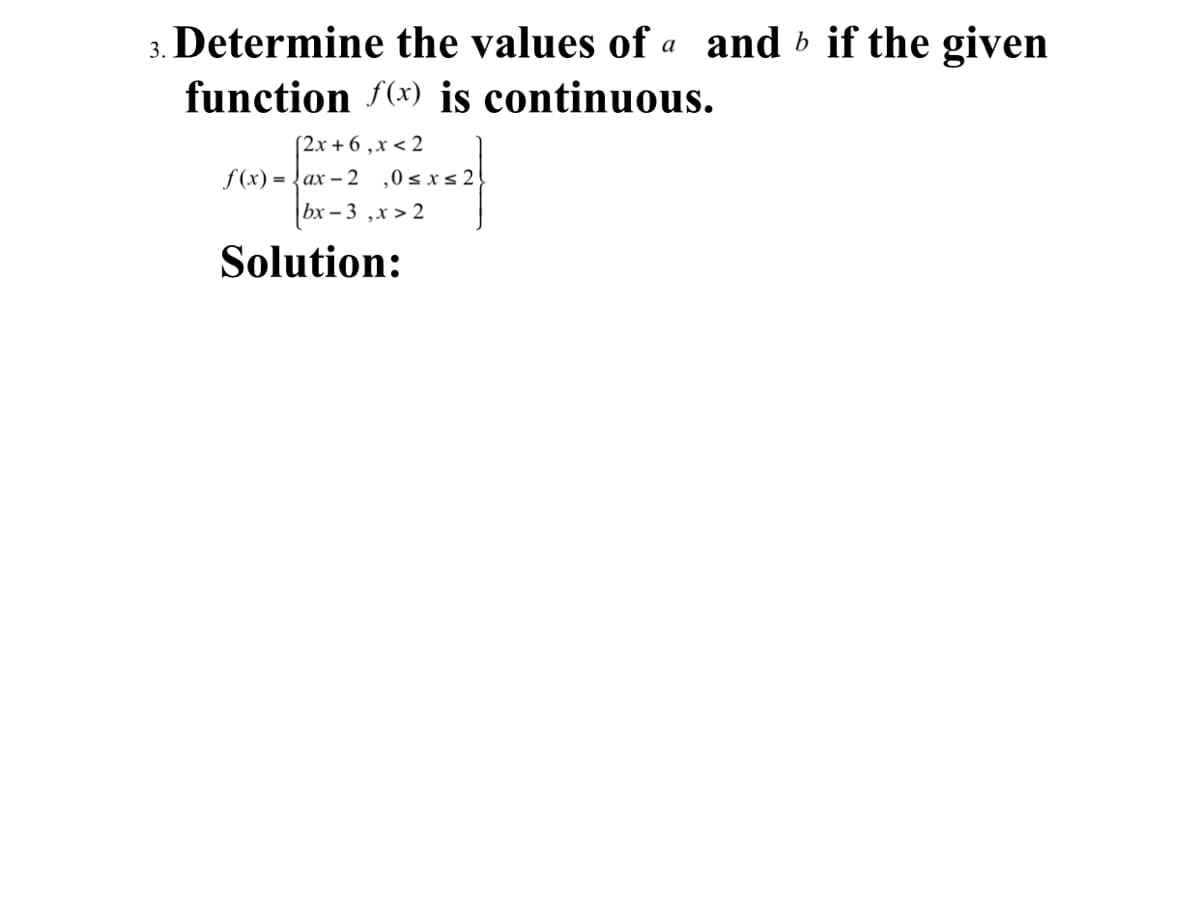 3. Determine the values of a and b if the given
function f(x) is continuous.
(2x + 6 ,x < 2
f (x) = {ax – 2 ,0sxs2
bx – 3 ,x > 2
Solution:
