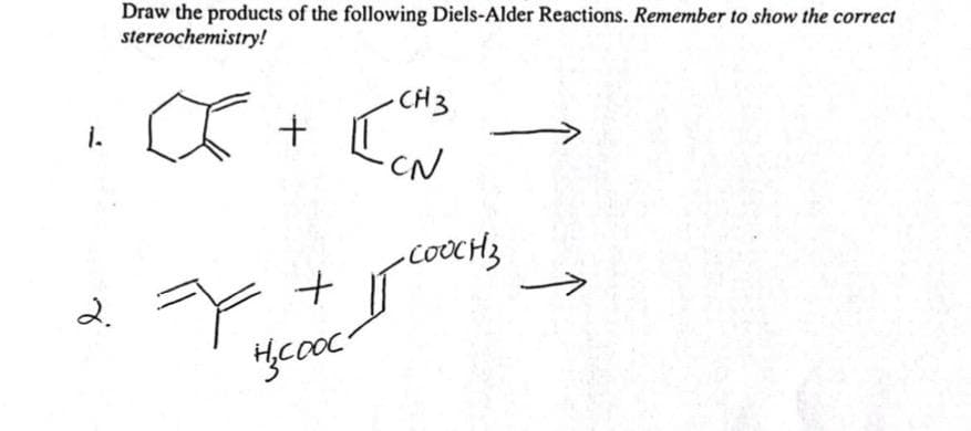 Draw the products of the following Diels-Alder Reactions. Remember to show the correct
stereochemistry!
CH3
1.
coocH3
2.
