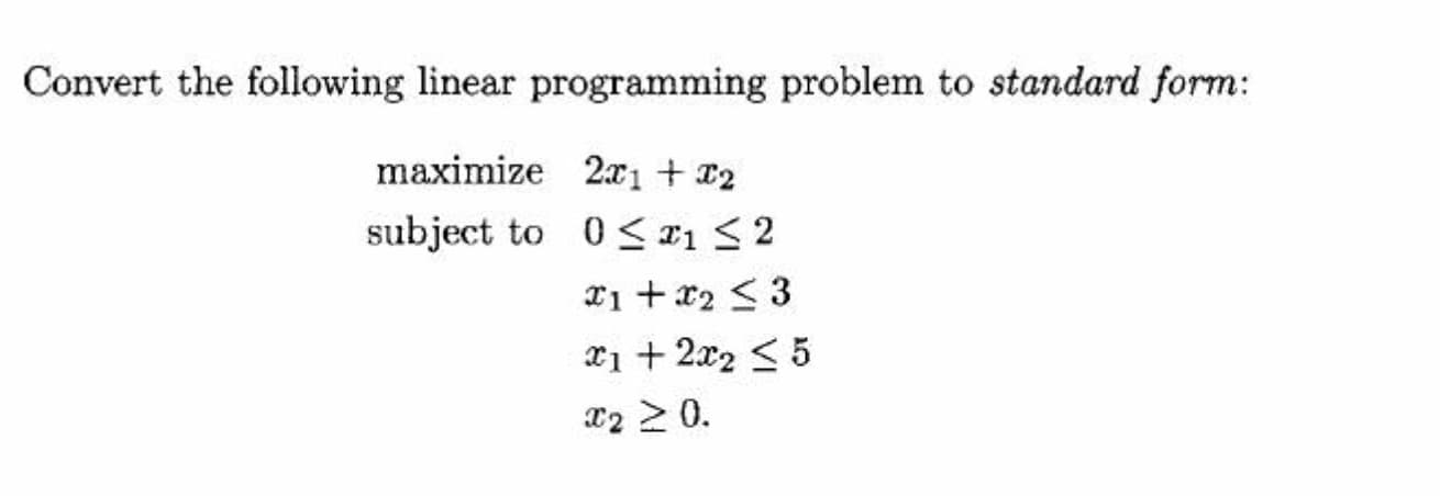 Convert the following linear programming problem to standard form:
maximize 21 + 22
subject to 0 S #152
X1 + x2 < 3
x1 + 2x2 < 5
12 > 0.
