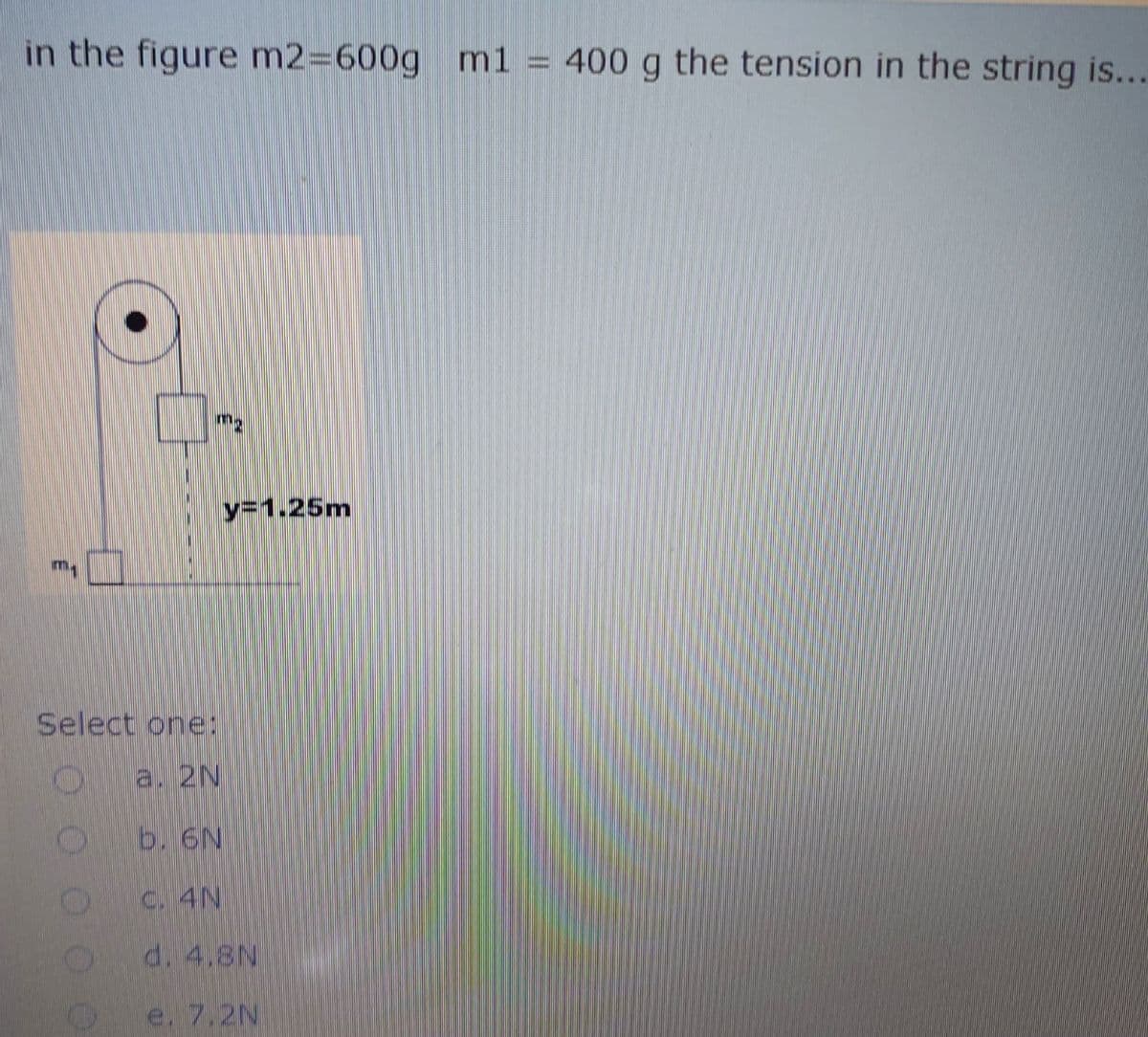 in the figure m2=600g ml
400 g the tension in the string is...
m2
y=1.25m
m,
Select one:
a. 2N
b. 6N
C. 4N
d. 4.8N
e. 7.2N
