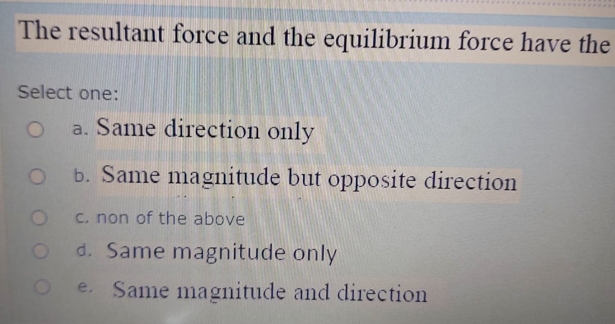 The resultant force and the equilibrium force have the
Select one:
a. Same direction only
b. Same magnitude but opposite direction
C. non of the above
d. Same magnitude only
e. Same magnitude and direction
