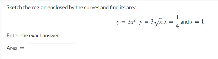 Sketch the region enclosed by the curves and find its area.
1
y = 3x2 ,y = 3 Vx, x =and x = 1
4
Enter the exact answer.
Area =
