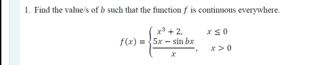 1. Find the value/s of b such that the function f is continuous everywhere.
x3 + 2,
x < 0
f(x) = {5x – sin bx
x > 0
