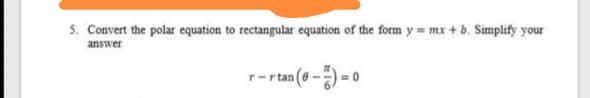 5. Convert the polar equation to rectangular equation of the form y mx + b. Simplify your
answer
r-rtan (e-) =0
