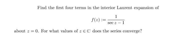 Find the first four terms in the interior Laurent expansion of
1
f(z) :=
sec z – 1
about z = 0. For what values of z EC does the series converge?
