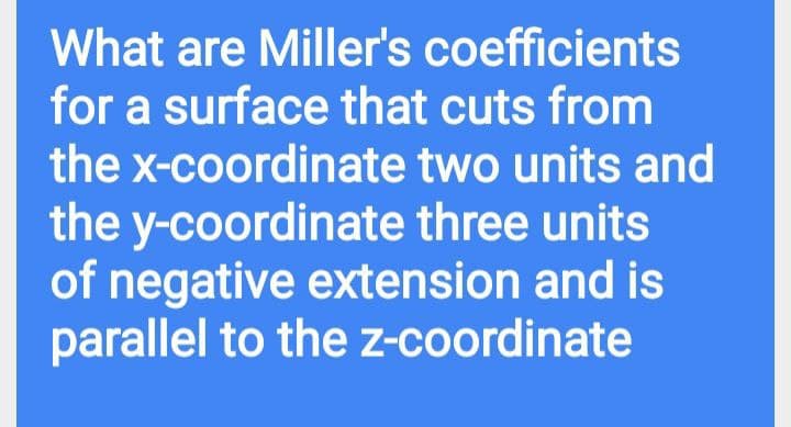 What are Miller's coefficients
for a surface that cuts from
the x-coordinate two units and
the y-coordinate three units
of negative extension and is
parallel to the z-coordinate
