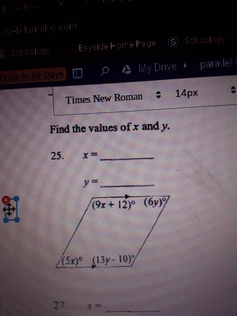 Schoology
S choology
Eeyside Fome Page
Ends In 66 Days I
o My Drive »
parallel
Times New Roman
14px
Find the values of x and y.
25.
y3D
(0x+ 12)° (6y)
(5x) (13y-10Y
27,
