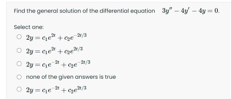 Find the general solution of the differential equation 3y" – 4y' – 4y = 0.
-
Select one:
O 2y = ce2t +ce_2t/3
O 2y = ce?t + cze2t/3
O 2y = Ce
2t
+ C2e
-2t/3
none of the given answers is true
O 2y = cje 24
+ cze2t/3

