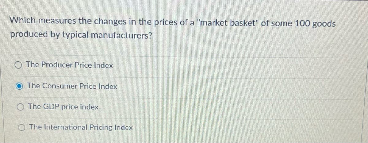 Which measures the changes in the prices of a "market basket" of some 100 goods
produced by typical manufacturers?
O The Producer Price Index
O The Consumer Price Index
O The GDP price index
O The International Pricing Index