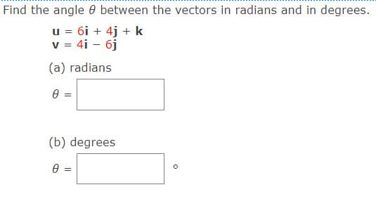 Find the angle 0 between the vectors in radians and in degrees.
u = 6i + 4j + k
v = 4i – 6j
(a) radians
(b) degrees
=
