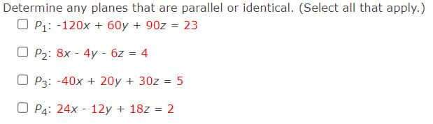 Determine any planes that are parallel or identical. (Select all that apply.)
O P1: -120x + 60y + 90z = 23
O P2: 8x - 4y - 6z = 4
O P3: -40x + 20y + 30z = 5
O P4: 24x - 12y + 18z = 2
