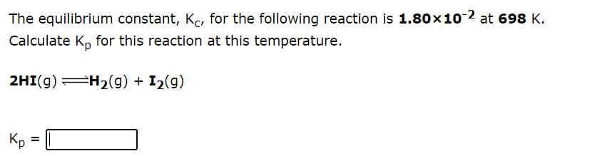 The equilibrium constant, K, for the following reaction is 1.80x10 2 at 698 K.
Calculate Kp for this reaction at this temperature.
2HI(g) H2(g) + I2(g)
Kp =
