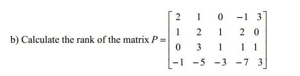 2
1
-1 3
1
b) Calculate the rank of the matrix P =
2
1
2 0
3
1
1 1
-1 -5 -3 -7 3
