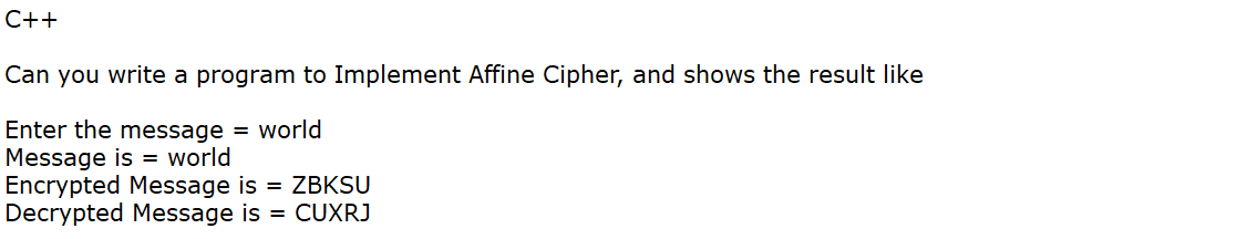 C++
Can you write a program to Implement Affine Cipher, and shows the result like
Enter the message = world
Message is = world
Encrypted Message is = ZBKSU
Decrypted Message is = CUXRJ
