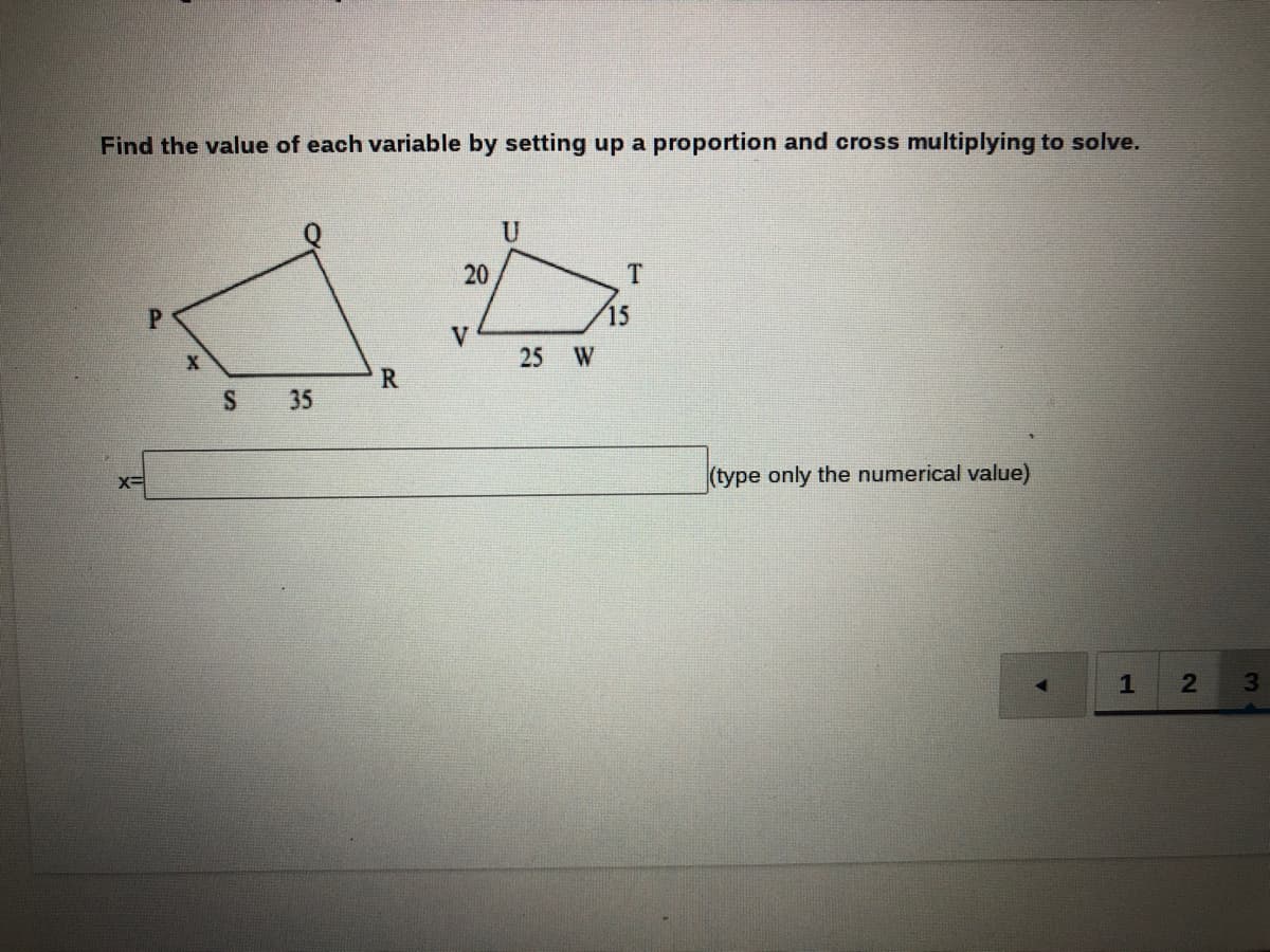 Find the value of each variable by setting up a proportion and cross multiplying to solve.
U
20
P.
15
V
25
W
R
S
35
(type only the numerical value)
21
