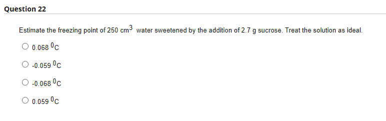 Quèstion 22
Estimate the freezing point of 250 cm3 water sweetened by the addition of 2.7 g sucrose. Treat the solution as ideal.
0.068 °C
-0.059 °c
-0.068 °C
O 0.059 °c
