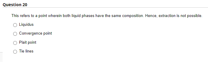Question 20
This refers to a point wherein both liquid phases have the same composition. Hence, extraction is not possible.
Liquidus
Convergence point
Plait point
Tie lines
